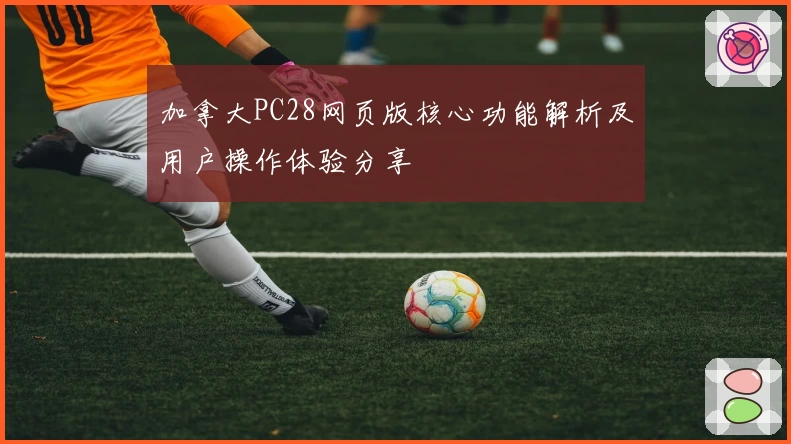 加拿大PC28网页版核心功能解析及用户操作体验分享