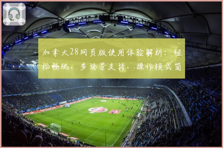 加拿大28网页版使用体验解析：轻松畅玩，多场景支持，操作模式简单易上手