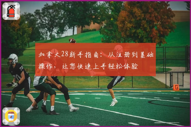 加拿大28新手指南：从注册到基础操作，让您快速上手轻松体验