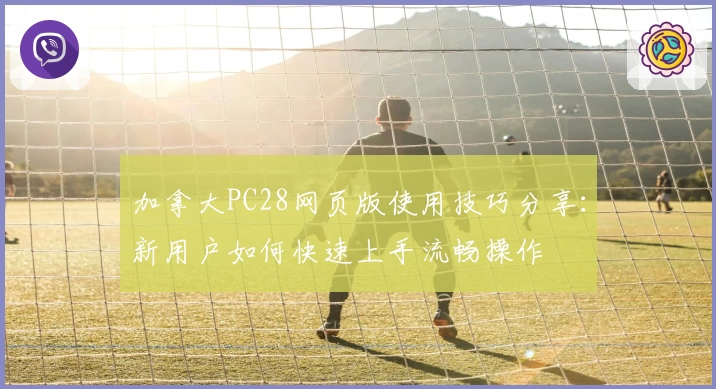 加拿大PC28网页版使用技巧分享：新用户如何快速上手流畅操作