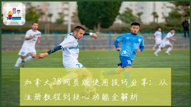 加拿大28网页版使用技巧分享：从注册教程到核心功能全解析