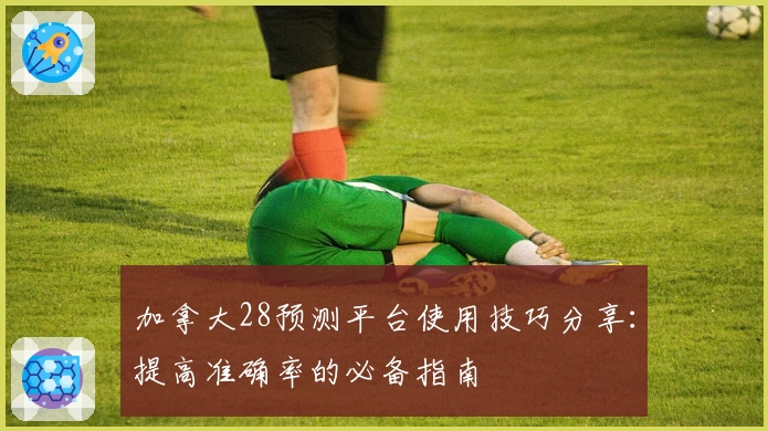 加拿大28预测平台使用技巧分享：提高准确率的必备指南