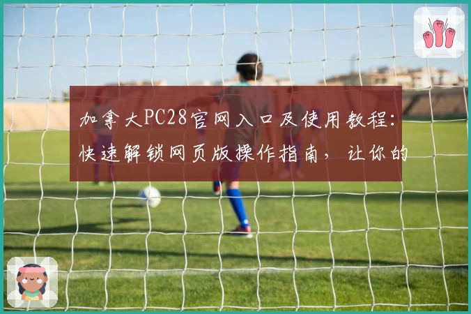 加拿大PC28官网入口及使用教程：快速解锁网页版操作指南，让你的体验更便捷