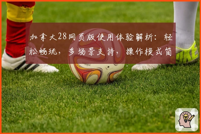 加拿大28网页版使用体验解析：轻松畅玩，多场景支持，操作模式简单易上手