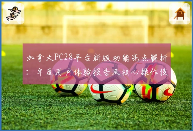 加拿大PC28平台新版功能亮点解析：年度用户体验报告及核心操作技巧分享