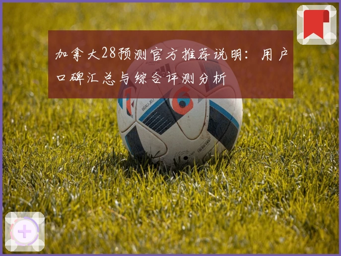 加拿大28预测官方推荐说明：用户口碑汇总与综合评测分析