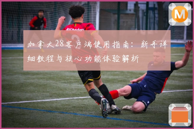 加拿大28客户端使用指南：新手详细教程与核心功能体验解析