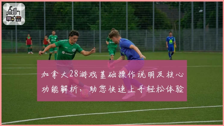 加拿大28游戏基础操作说明及核心功能解析，助您快速上手轻松体验