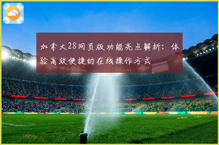 加拿大28网页版功能亮点解析：体验高效便捷的在线操作方式