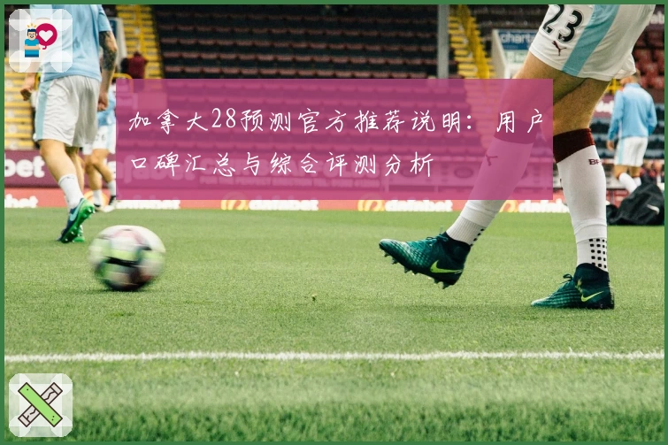 加拿大28预测官方推荐说明：用户口碑汇总与综合评测分析