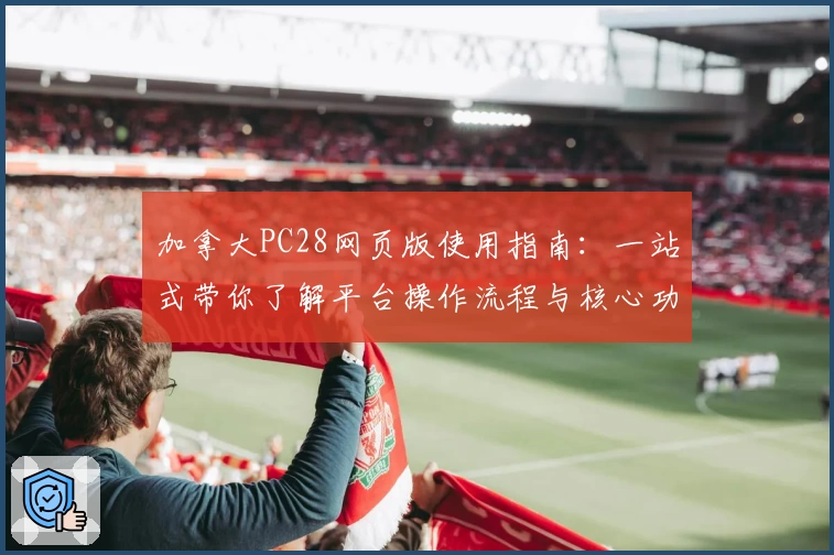 加拿大PC28网页版使用指南：一站式带你了解平台操作流程与核心功能亮点