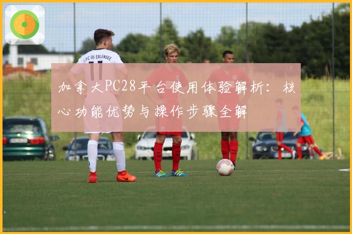加拿大PC28平台使用体验解析：核心功能优势与操作步骤全解