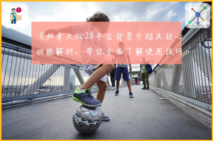 《加拿大pc28平台背景介绍及核心功能解析，带你全面了解使用技巧与安装步骤说明》