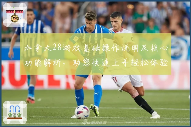 加拿大28游戏基础操作说明及核心功能解析，助您快速上手轻松体验