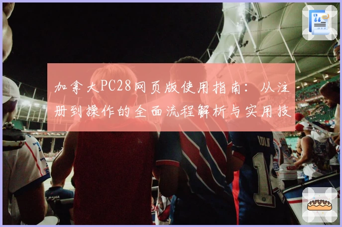 加拿大PC28网页版使用指南：从注册到操作的全面流程解析与实用技巧分享