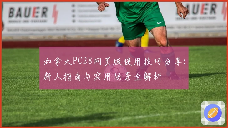 加拿大PC28网页版使用技巧分享：新人指南与实用场景全解析