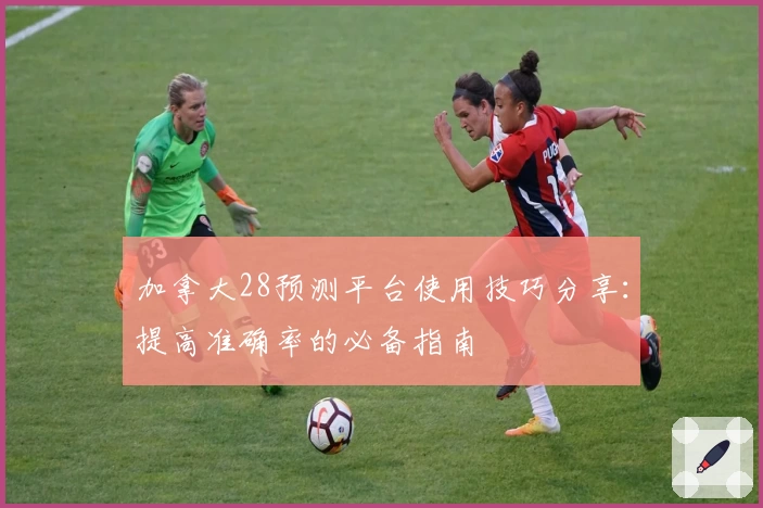 加拿大28预测平台使用技巧分享：提高准确率的必备指南