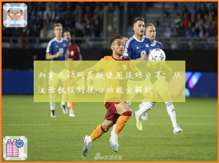 加拿大28网页版使用技巧分享：从注册教程到核心功能全解析